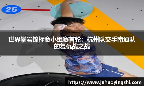 世界攀岩锦标赛小组赛首轮：杭州队交手南通队的复仇战之战